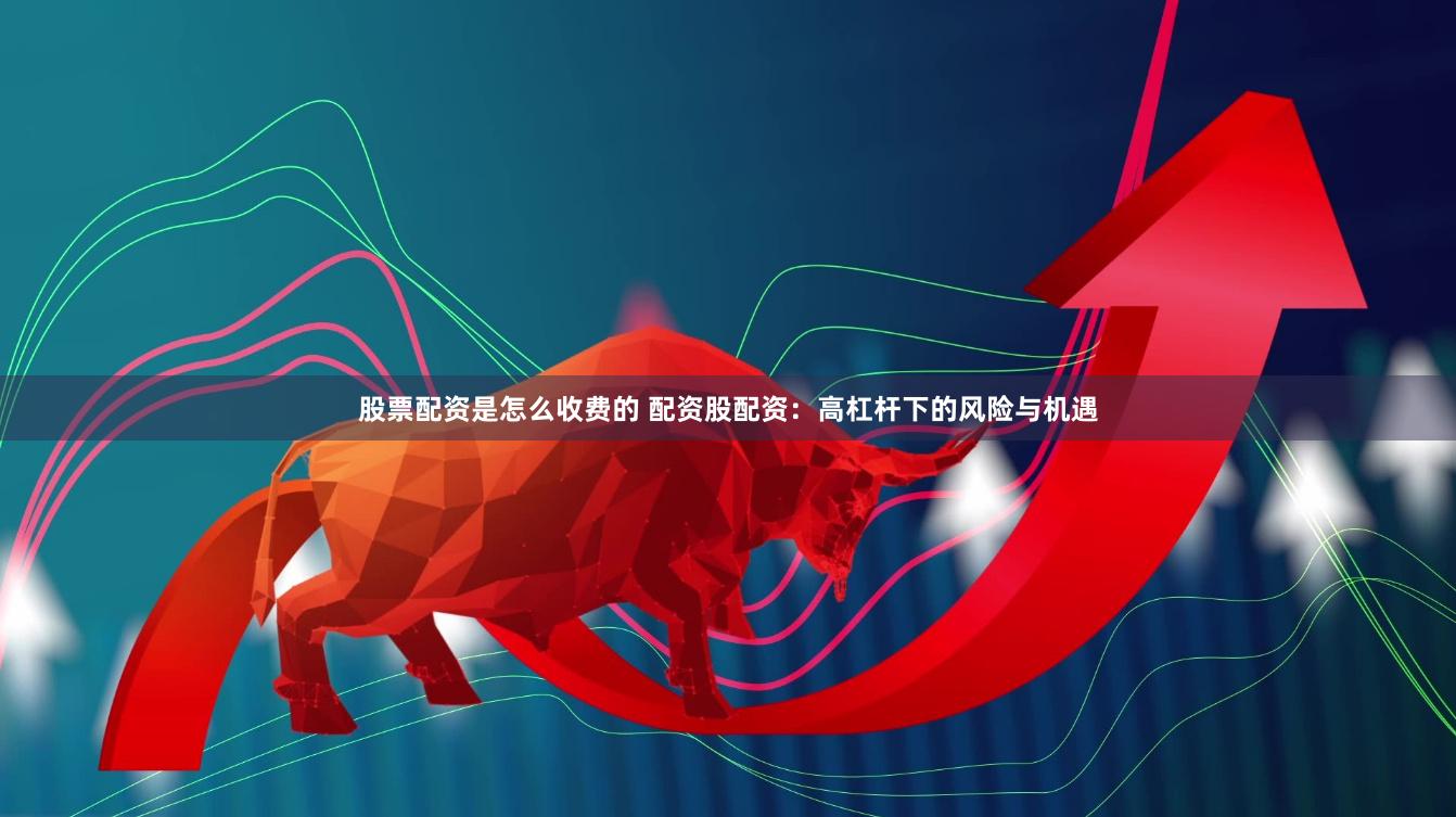 股票配资是怎么收费的 配资股配资：高杠杆下的风险与机遇