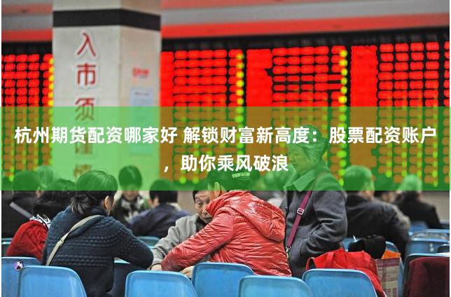 杭州期货配资哪家好 解锁财富新高度：股票配资账户，助你乘风破浪