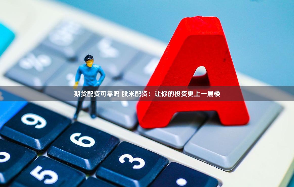 期货配资可靠吗 股米配资：让你的投资更上一层楼